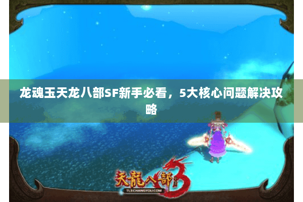 龙魂玉天龙八部SF新手必看，5大核心问题解决攻略