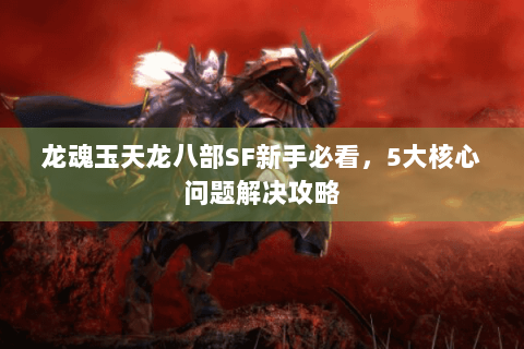 龙魂玉天龙八部SF新手必看，5大核心问题解决攻略
