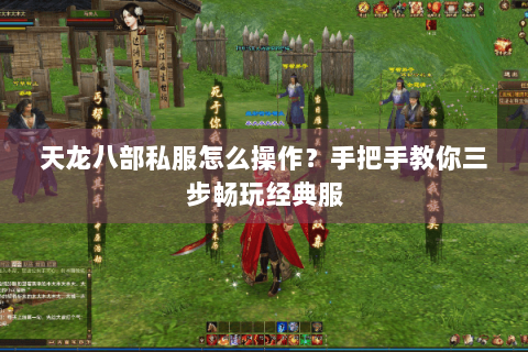 天龙八部私服怎么操作？手把手教你三步畅玩经典服