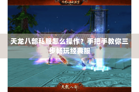 天龙八部私服怎么操作？手把手教你三步畅玩经典服