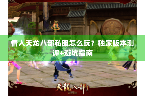 情人天龙八部私服怎么玩？独家版本测评+避坑指南