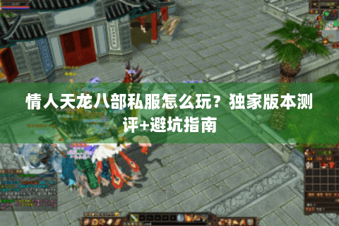 情人天龙八部私服怎么玩？独家版本测评+避坑指南