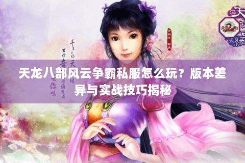 天龙八部风云争霸私服怎么玩？版本差异与实战技巧揭秘