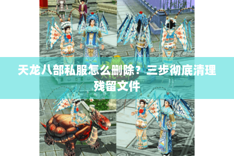 天龙八部私服怎么删除？三步彻底清理残留文件
