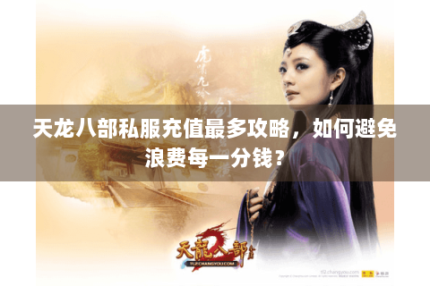 天龙八部私服充值最多攻略，如何避免浪费每一分钱？