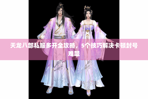 天龙八部私服多开全攻略，5个技巧解决卡顿封号难题