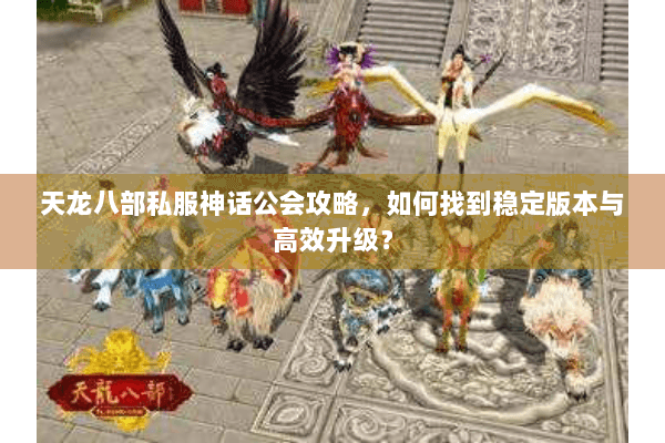 天龙八部私服神话公会攻略，如何找到稳定版本与高效升级？