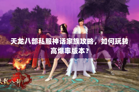 天龙八部私服神话家族攻略，如何玩转高爆率版本？