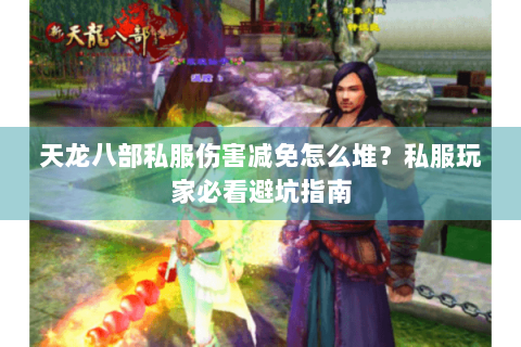 天龙八部私服伤害减免怎么堆？私服玩家必看避坑指南