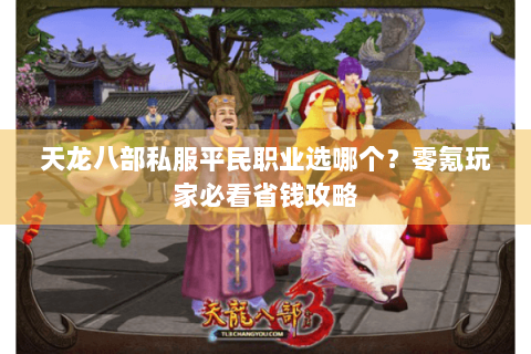天龙八部私服平民职业选哪个？零氪玩家必看省钱攻略