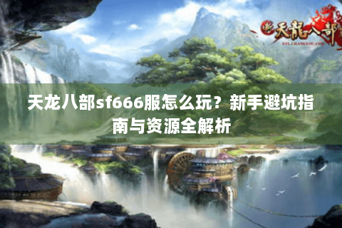 天龙八部sf666服怎么玩？新手避坑指南与资源全解析