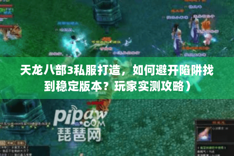 天龙八部3私服打造，如何避开陷阱找到稳定版本？玩家实测攻略）