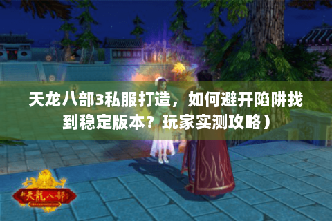 天龙八部3私服打造，如何避开陷阱找到稳定版本？玩家实测攻略）