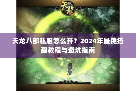 天龙八部私服怎么开？2024年最稳搭建教程与避坑指南