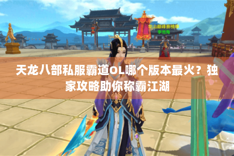 天龙八部私服霸道OL哪个版本最火？独家攻略助你称霸江湖