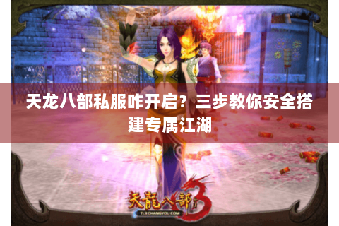 天龙八部私服咋开启？三步教你安全搭建专属江湖