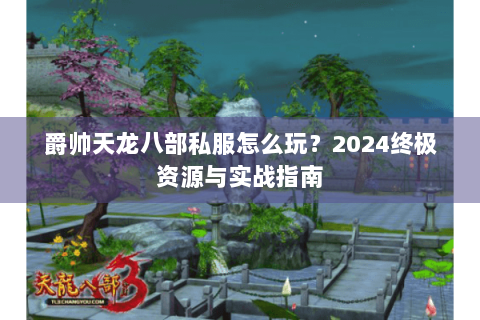 爵帅天龙八部私服怎么玩？2024终极资源与实战指南