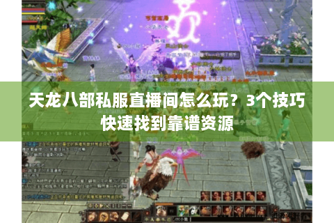 天龙八部私服直播间怎么玩？3个技巧快速找到靠谱资源