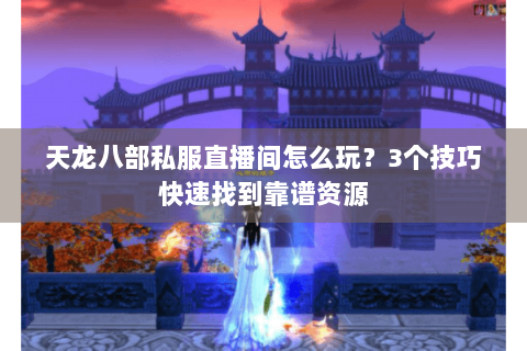 天龙八部私服直播间怎么玩？3个技巧快速找到靠谱资源