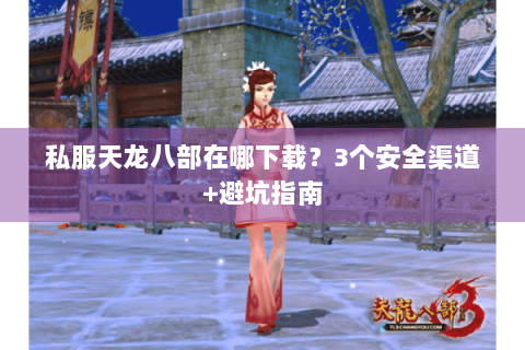 私服天龙八部在哪下载？3个安全渠道+避坑指南