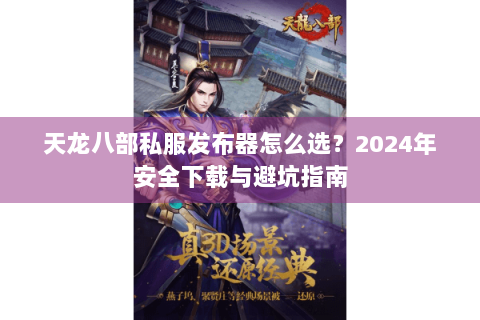 天龙八部私服发布器怎么选？2024年安全下载与避坑指南