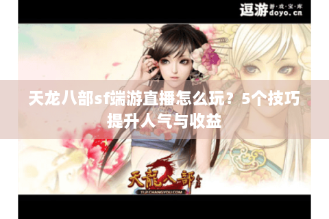 天龙八部sf端游直播怎么玩？5个技巧提升人气与收益