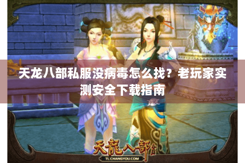 天龙八部私服没病毒怎么找？老玩家实测安全下载指南