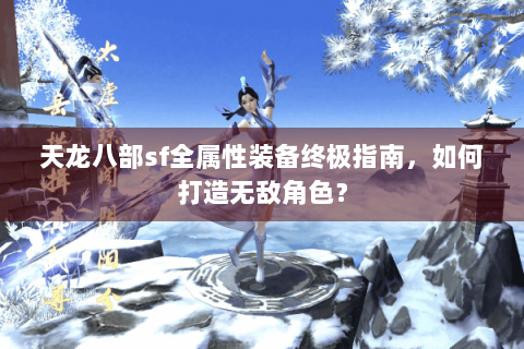 天龙八部sf全属性装备终极指南，如何打造无敌角色？