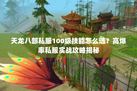 天龙八部私服100级技能怎么选？高爆率私服实战攻略揭秘