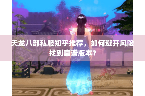 天龙八部私服知乎推荐，如何避开风险找到靠谱版本？