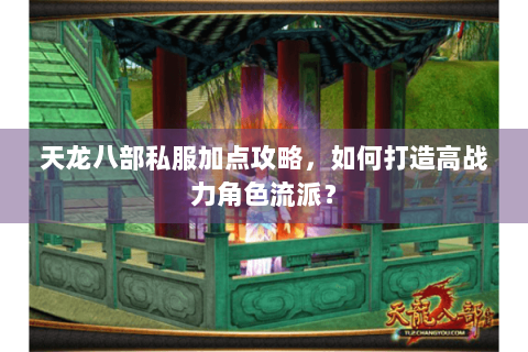 天龙八部私服加点攻略，如何打造高战力角色流派？
