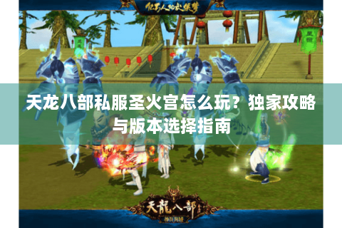 天龙八部私服圣火宫怎么玩？独家攻略与版本选择指南