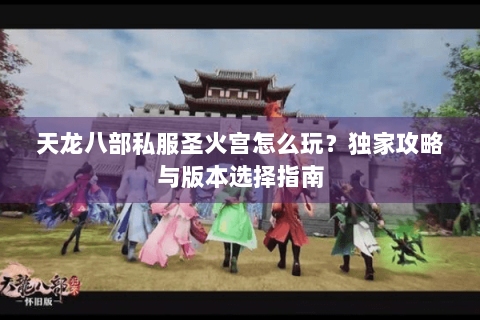 天龙八部私服圣火宫怎么玩？独家攻略与版本选择指南
