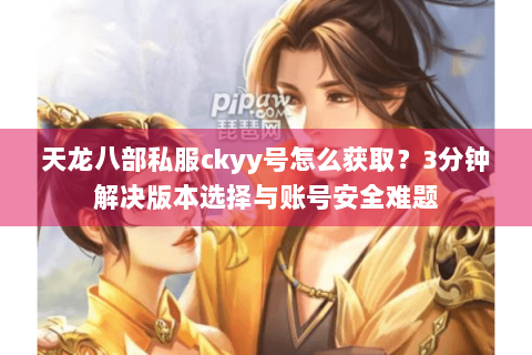 天龙八部私服ckyy号怎么获取？3分钟解决版本选择与账号安全难题