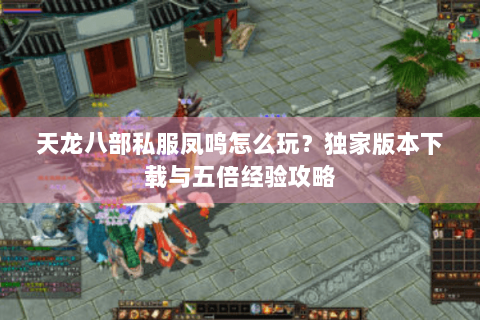 天龙八部私服凤鸣怎么玩？独家版本下载与五倍经验攻略
