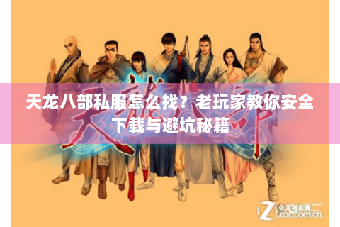 天龙八部私服怎么找？老玩家教你安全下载与避坑秘籍