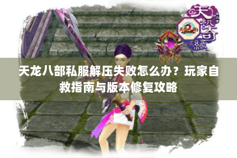 天龙八部私服解压失败怎么办？玩家自救指南与版本修复攻略