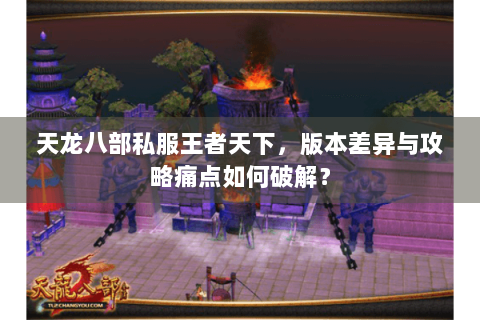 天龙八部私服王者天下，版本差异与攻略痛点如何破解？