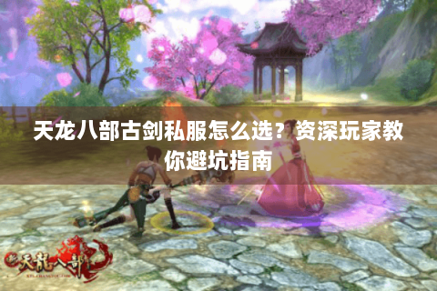 天龙八部古剑私服怎么选？资深玩家教你避坑指南