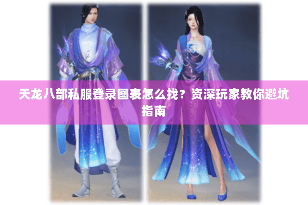 天龙八部私服登录图表怎么找？资深玩家教你避坑指南
