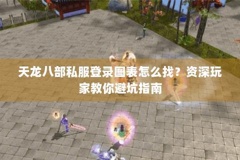 天龙八部私服登录图表怎么找？资深玩家教你避坑指南