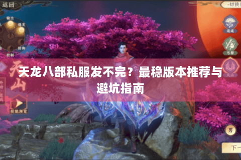 天龙八部私服发不完？最稳版本推荐与避坑指南