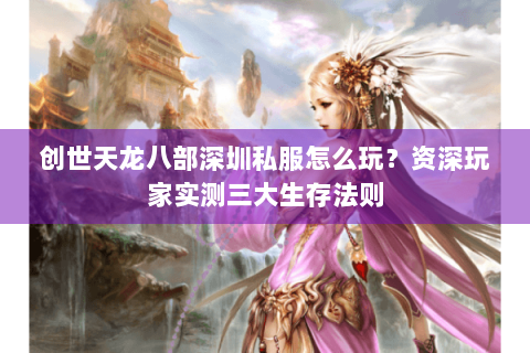 创世天龙八部深圳私服怎么玩？资深玩家实测三大生存法则