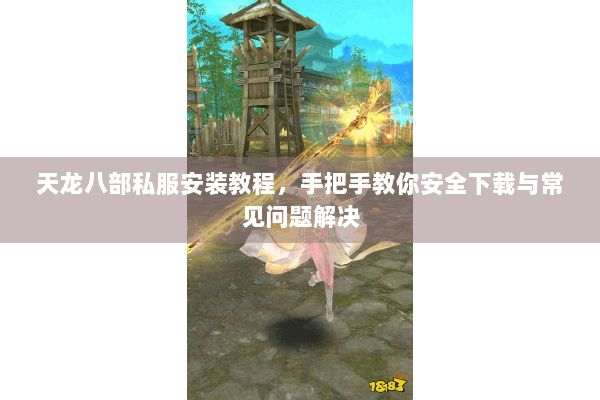 天龙八部私服安装教程,手把手教你安全下载与常见问题解决 天龙八部私服安装教程,手把手教你安全下载与常见问题解决