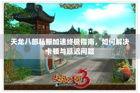 天龙八部私服加速终极指南，如何解决卡顿与延迟问题
