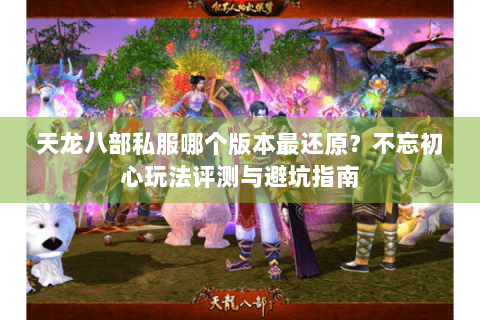 天龙八部私服哪个版本最还原？不忘初心玩法评测与避坑指南