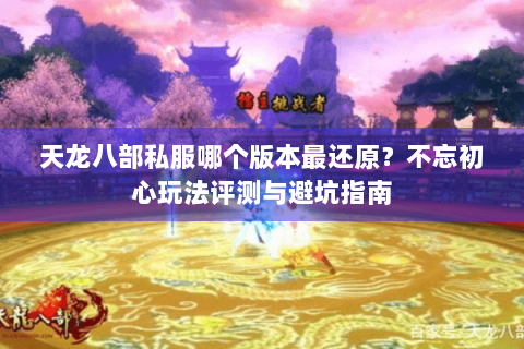 天龙八部私服哪个版本最还原？不忘初心玩法评测与避坑指南