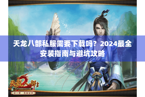 天龙八部私服需要下载吗？2024最全安装指南与避坑攻略