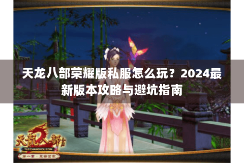 天龙八部荣耀版私服怎么玩？2024最新版本攻略与避坑指南