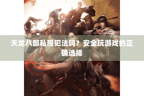 天龙八部私服犯法吗？安全玩游戏的正确选择